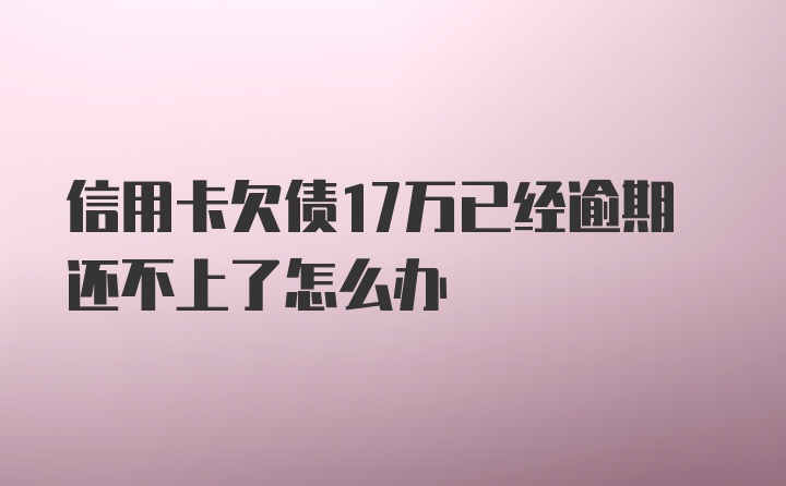 信用卡欠债17万已经逾期还不上了怎么办