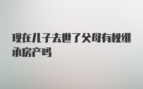 现在儿子去世了父母有权继承房产吗