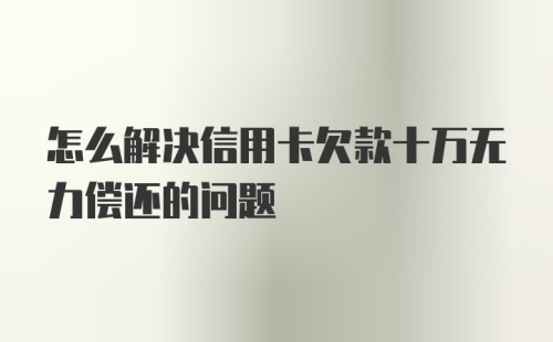 怎么解决信用卡欠款十万无力偿还的问题