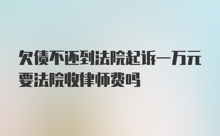 欠债不还到法院起诉一万元要法院收律师费吗