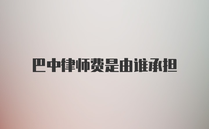 巴中律师费是由谁承担