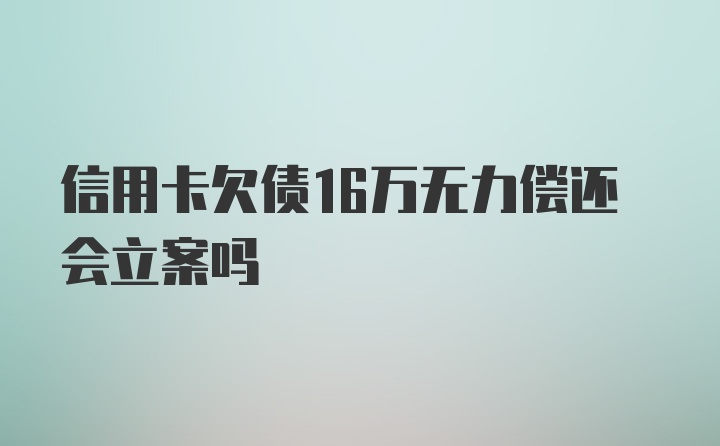 信用卡欠债16万无力偿还会立案吗