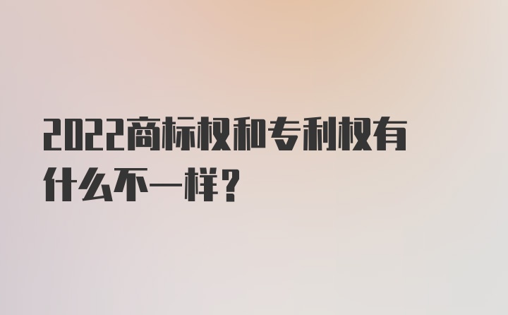 2022商标权和专利权有什么不一样？