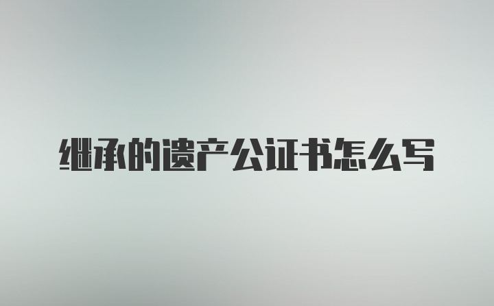 继承的遗产公证书怎么写