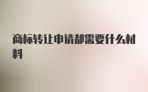 商标转让申请都需要什么材料