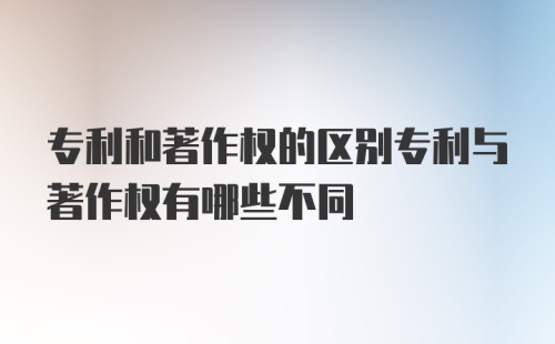 专利和著作权的区别专利与著作权有哪些不同