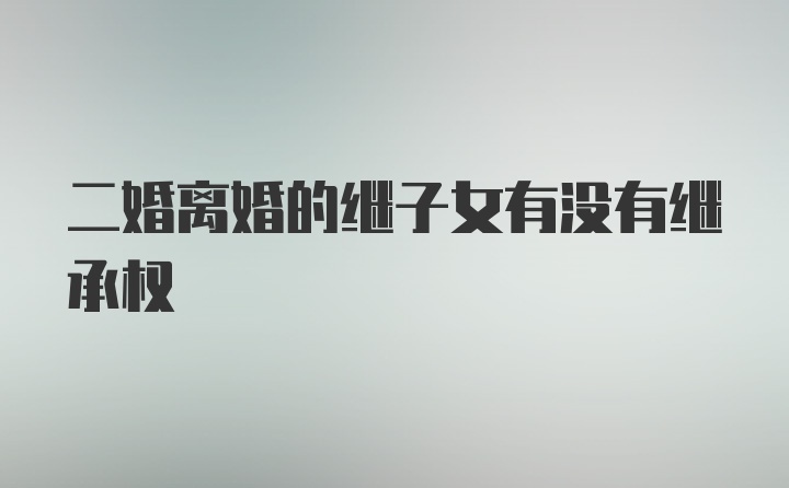 二婚离婚的继子女有没有继承权