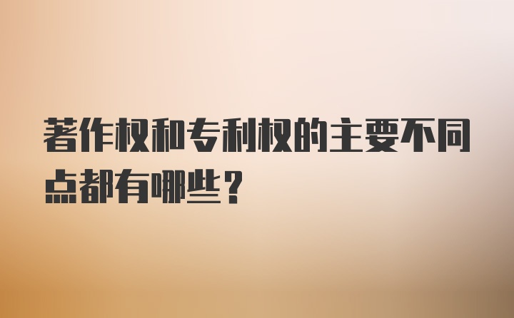 著作权和专利权的主要不同点都有哪些？