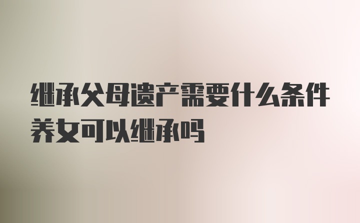 继承父母遗产需要什么条件养女可以继承吗