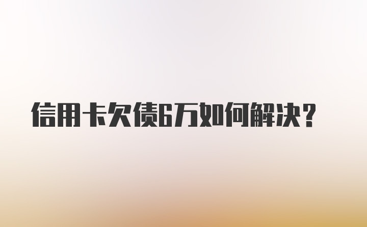 信用卡欠债6万如何解决？