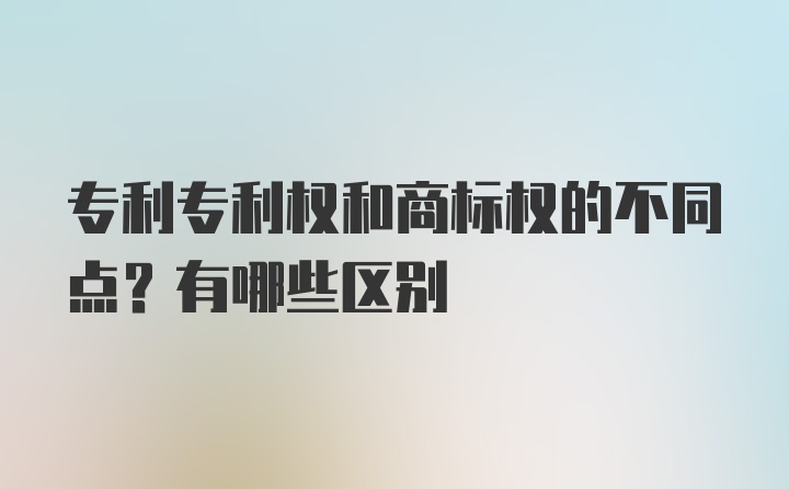 专利专利权和商标权的不同点？有哪些区别