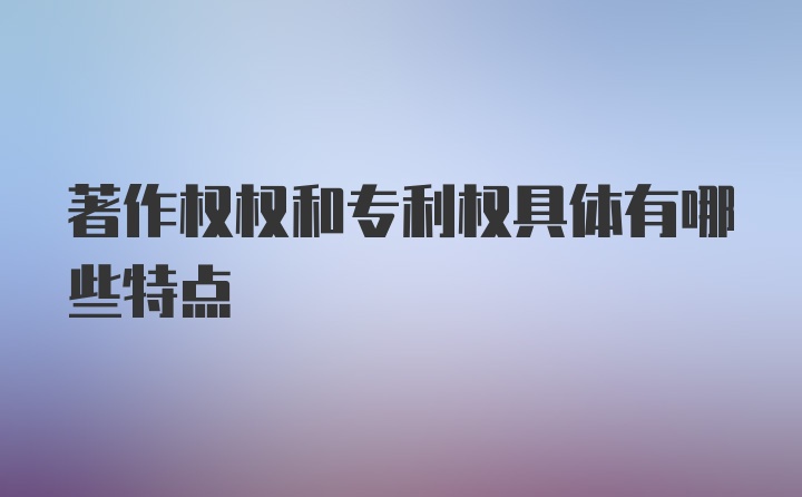 著作权权和专利权具体有哪些特点