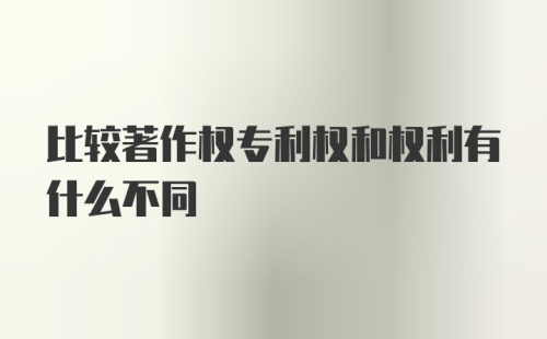 比较著作权专利权和权利有什么不同