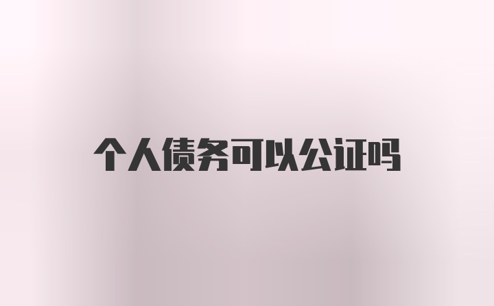 个人债务可以公证吗