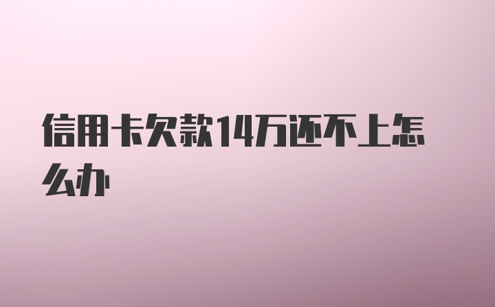 信用卡欠款14万还不上怎么办