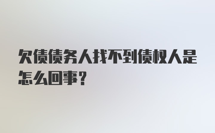 欠债债务人找不到债权人是怎么回事？