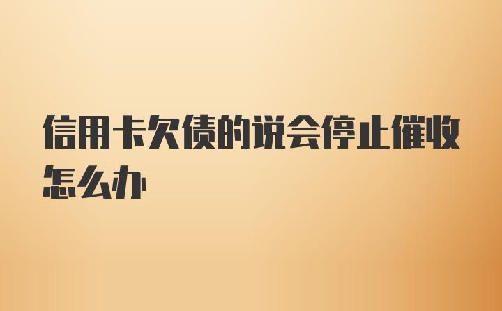 信用卡欠债的说会停止催收怎么办