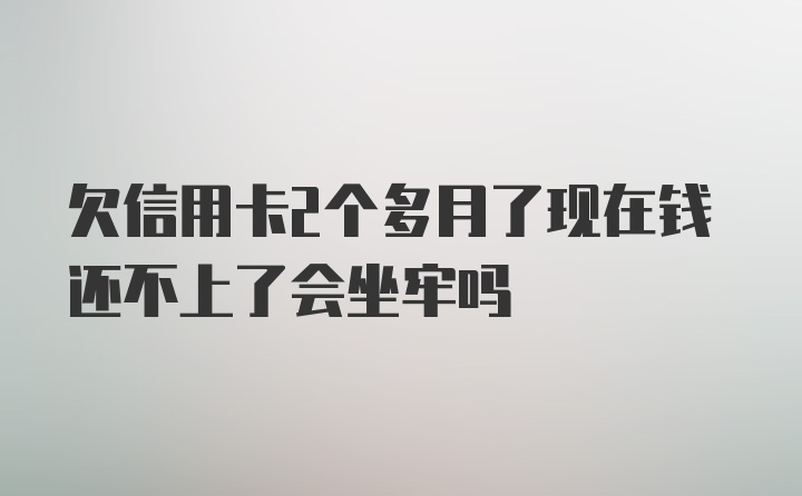 欠信用卡2个多月了现在钱还不上了会坐牢吗