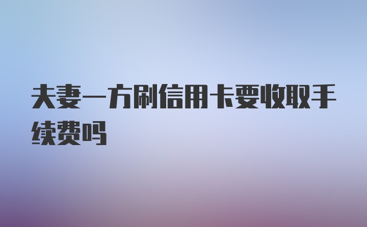 夫妻一方刷信用卡要收取手续费吗