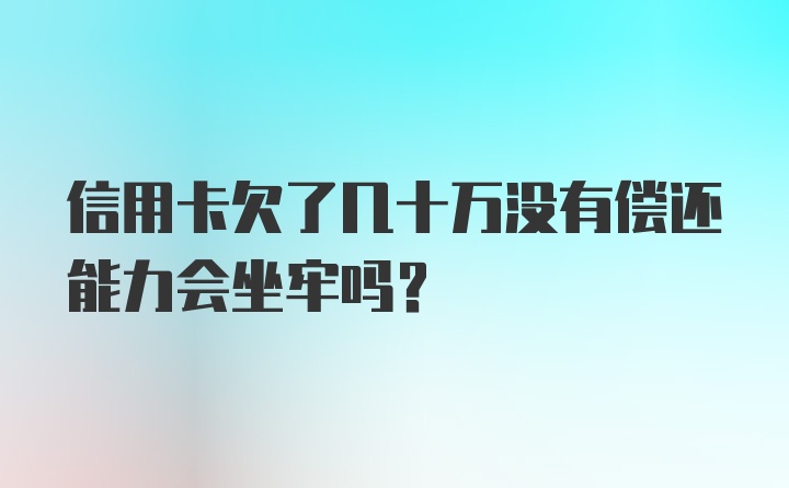 信用卡欠了几十万没有偿还能力会坐牢吗?