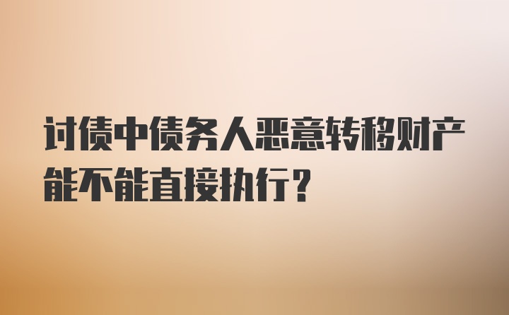 讨债中债务人恶意转移财产能不能直接执行?