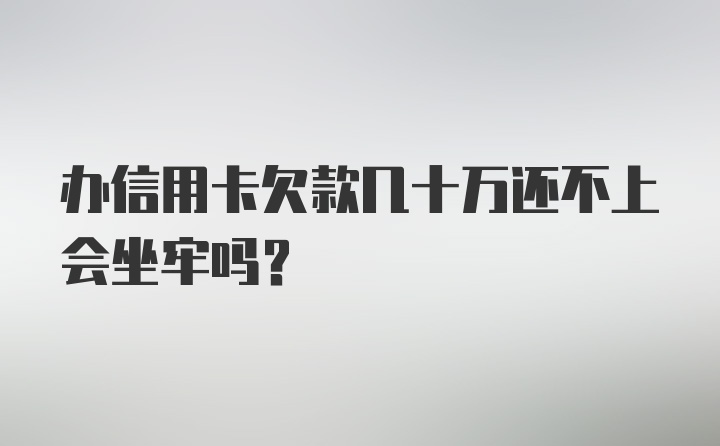 办信用卡欠款几十万还不上会坐牢吗?