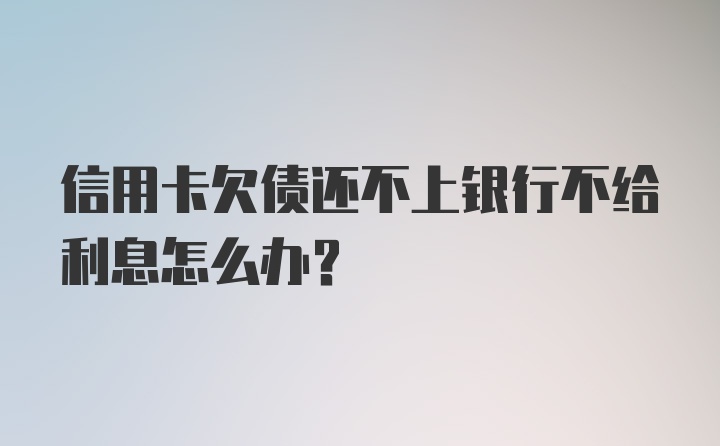 信用卡欠债还不上银行不给利息怎么办？