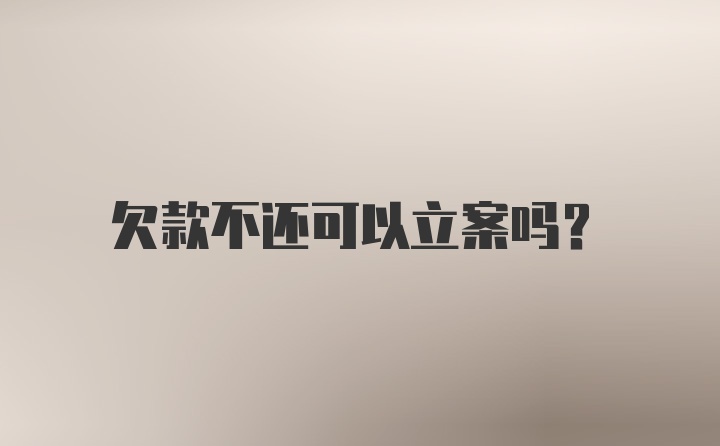 欠款不还可以立案吗？