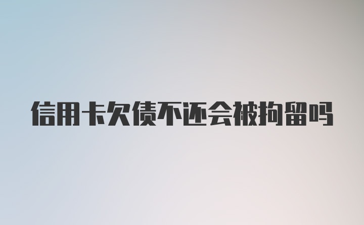 信用卡欠债不还会被拘留吗