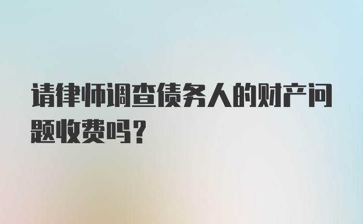 请律师调查债务人的财产问题收费吗?