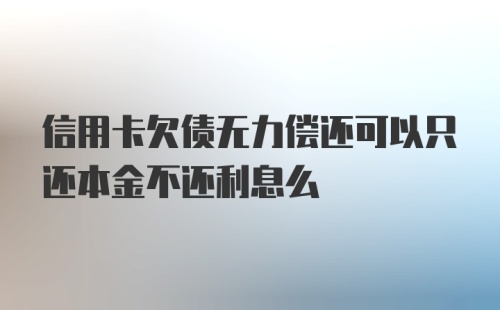 信用卡欠债无力偿还可以只还本金不还利息么