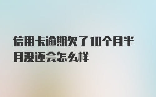 信用卡逾期欠了10个月半月没还会怎么样