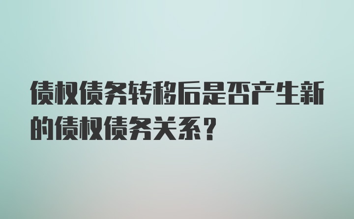 债权债务转移后是否产生新的债权债务关系?