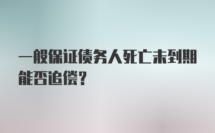 一般保证债务人死亡未到期能否追偿？