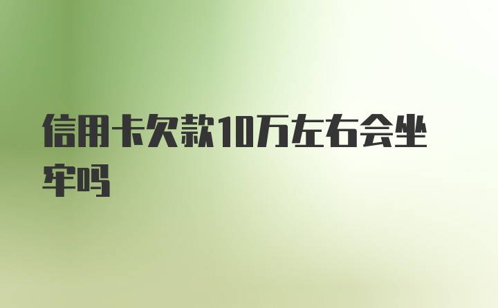 信用卡欠款10万左右会坐牢吗