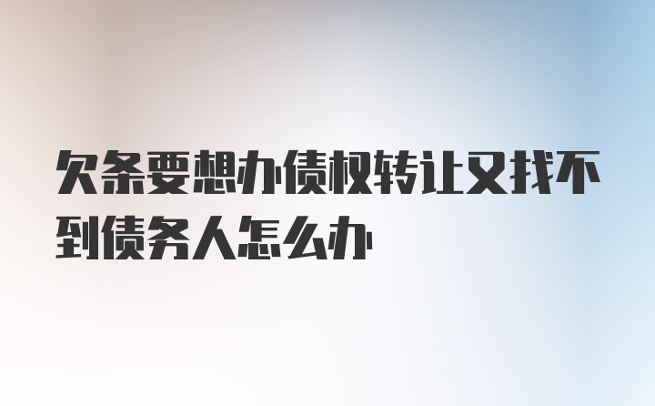 欠条要想办债权转让又找不到债务人怎么办