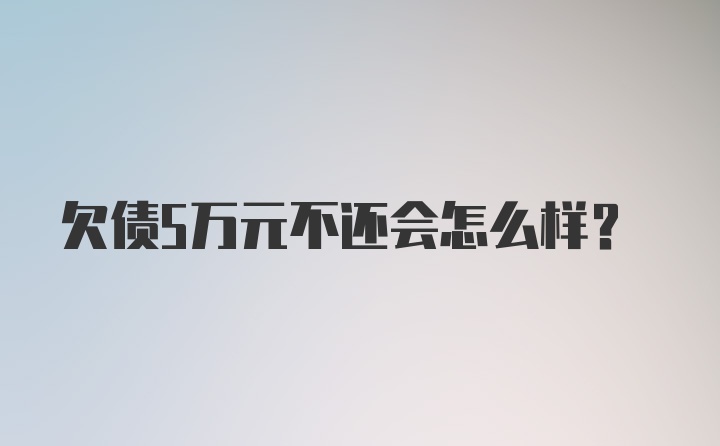 欠债5万元不还会怎么样？