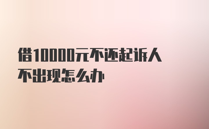 借10000元不还起诉人不出现怎么办