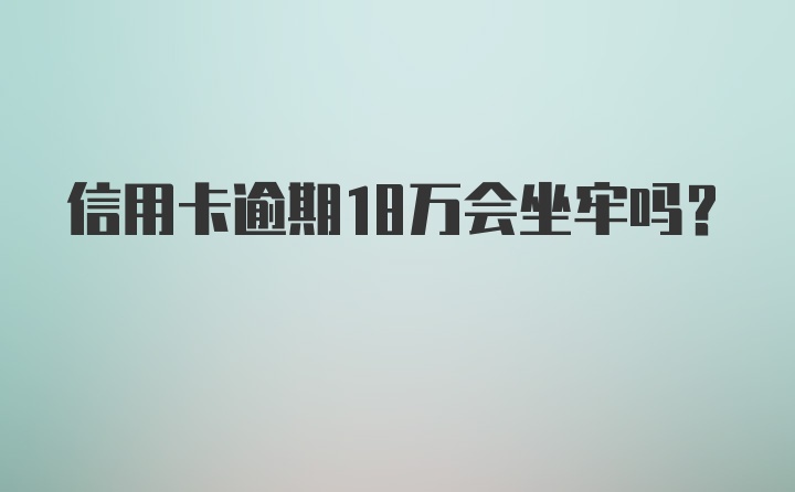 信用卡逾期18万会坐牢吗？