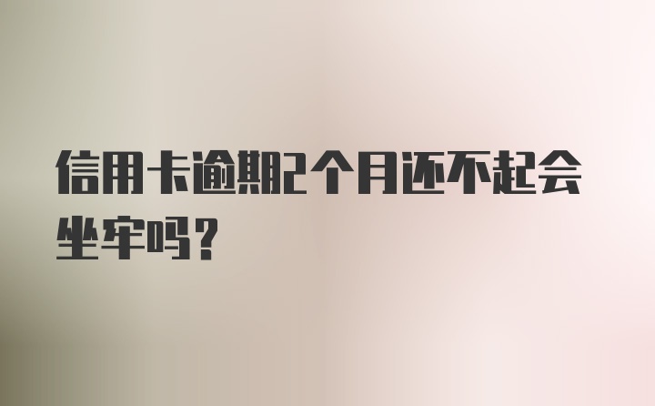 信用卡逾期2个月还不起会坐牢吗？