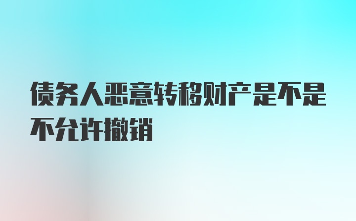 债务人恶意转移财产是不是不允许撤销