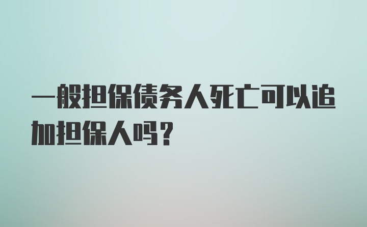 一般担保债务人死亡可以追加担保人吗？