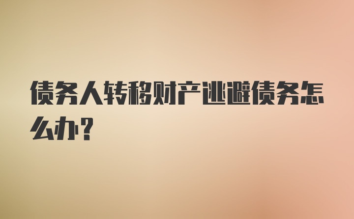 债务人转移财产逃避债务怎么办？