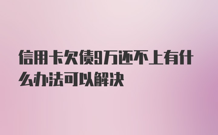 信用卡欠债9万还不上有什么办法可以解决