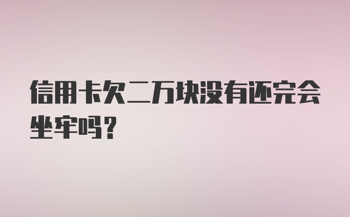 信用卡欠二万块没有还完会坐牢吗？