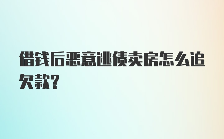 借钱后恶意逃债卖房怎么追欠款？