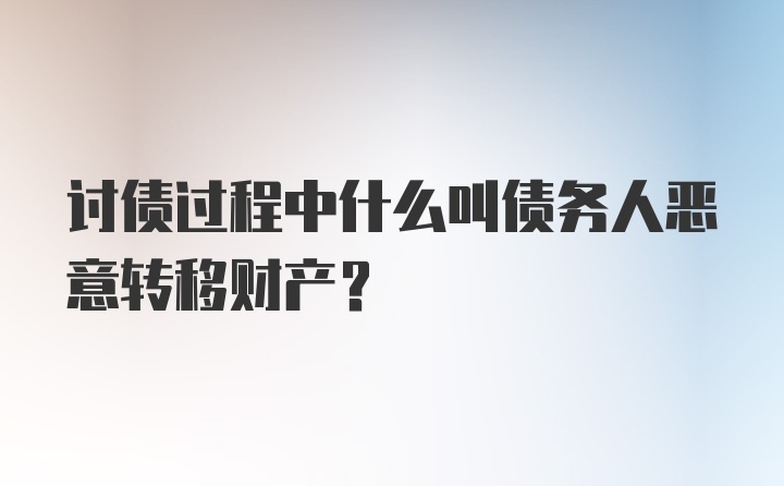 讨债过程中什么叫债务人恶意转移财产?