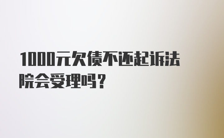 1000元欠债不还起诉法院会受理吗？