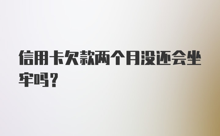 信用卡欠款两个月没还会坐牢吗？