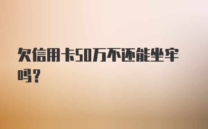 欠信用卡50万不还能坐牢吗？